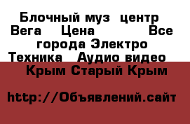 Блочный муз. центр “Вега“ › Цена ­ 8 999 - Все города Электро-Техника » Аудио-видео   . Крым,Старый Крым